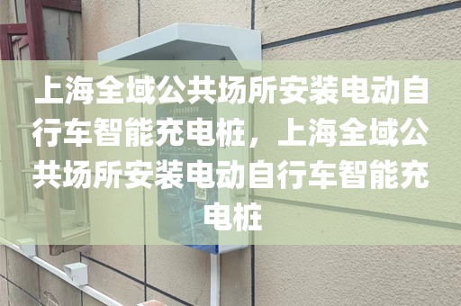 上海全域公共场所安装电动自行车智能充电桩，上海全域公共场所安装电动自行车智能充电桩