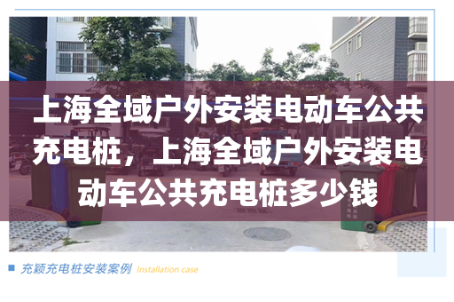 上海全域户外安装电动车公共充电桩，上海全域户外安装电动车公共充电桩多少钱