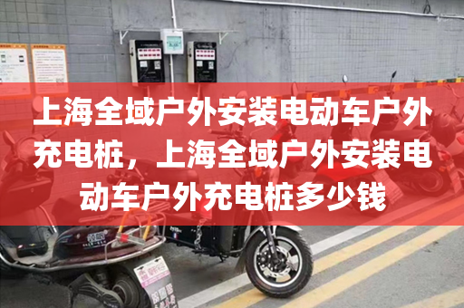上海全域户外安装电动车户外充电桩，上海全域户外安装电动车户外充电桩多少钱