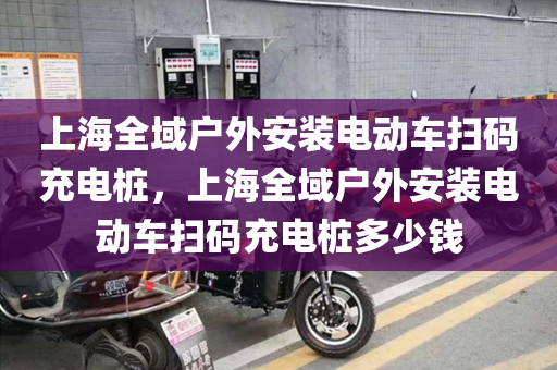上海全域户外安装电动车扫码充电桩，上海全域户外安装电动车扫码充电桩多少钱