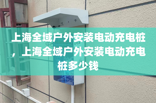 上海全域户外安装电动充电桩，上海全域户外安装电动充电桩多少钱
