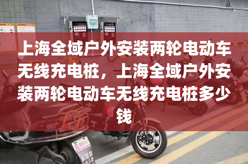 上海全域户外安装两轮电动车无线充电桩，上海全域户外安装两轮电动车无线充电桩多少钱