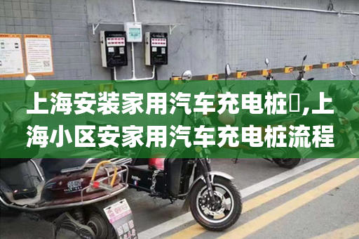 上海安装家用汽车充电桩​,上海小区安家用汽车充电桩流程
