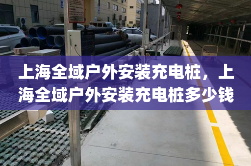 上海全域户外安装充电桩，上海全域户外安装充电桩多少钱
