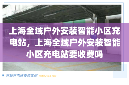 上海全域户外安装智能小区充电站，上海全域户外安装智能小区充电站要收费吗