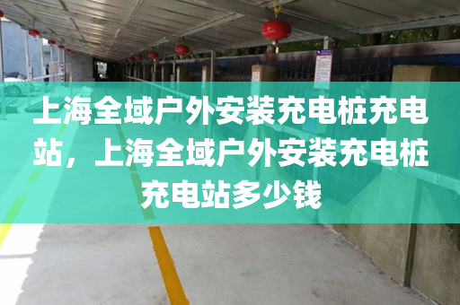 上海全域户外安装充电桩充电站，上海全域户外安装充电桩充电站多少钱