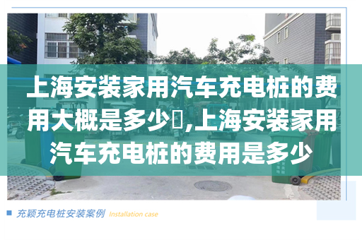 上海安装家用汽车充电桩的费用大概是多少​,上海安装家用汽车充电桩的费用是多少