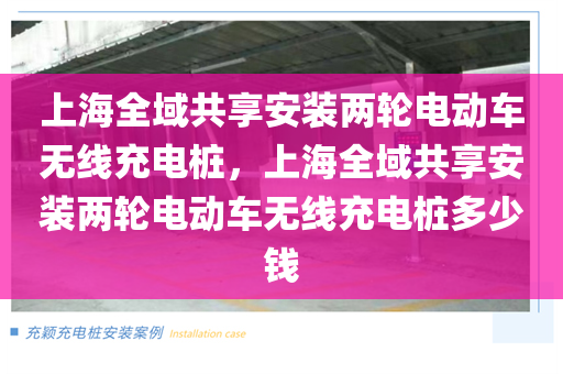 上海全域共享安装两轮电动车无线充电桩，上海全域共享安装两轮电动车无线充电桩多少钱