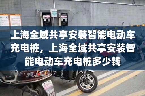上海全域共享安装智能电动车充电桩，上海全域共享安装智能电动车充电桩多少钱
