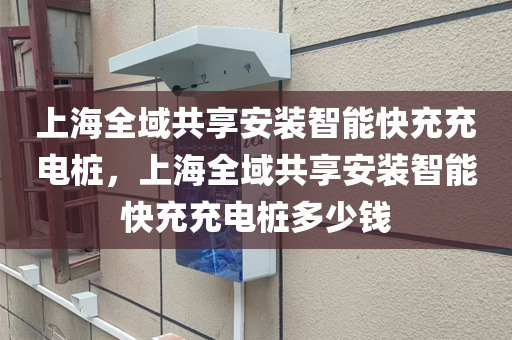 上海全域共享安装智能快充充电桩，上海全域共享安装智能快充充电桩多少钱