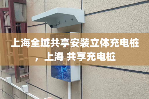 上海全域共享安装立体充电桩，上海 共享充电桩