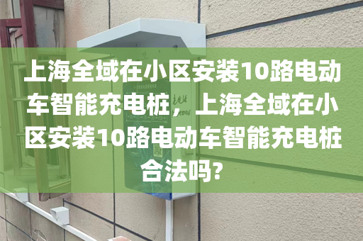 上海全域在小区安装10路电动车智能充电桩，上海全域在小区安装10路电动车智能充电桩合法吗?