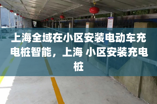 上海全域在小区安装电动车充电桩智能，上海 小区安装充电桩