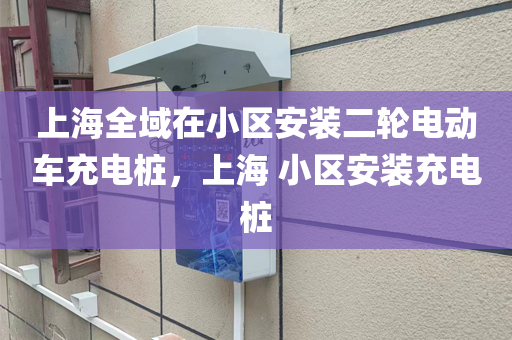 上海全域在小区安装二轮电动车充电桩，上海 小区安装充电桩