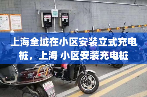 上海全域在小区安装立式充电桩，上海 小区安装充电桩