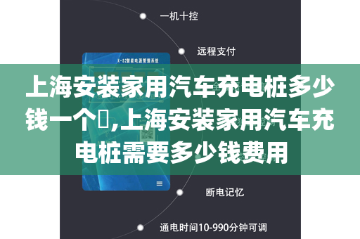 上海安装家用汽车充电桩多少钱一个​,上海安装家用汽车充电桩需要多少钱费用