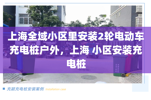上海全域小区里安装2轮电动车充电桩户外，上海 小区安装充电桩