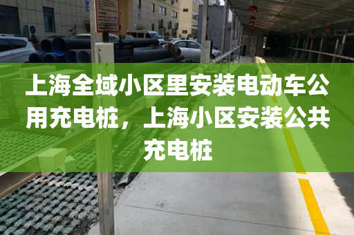 上海全域小区里安装电动车公用充电桩，上海小区安装公共充电桩
