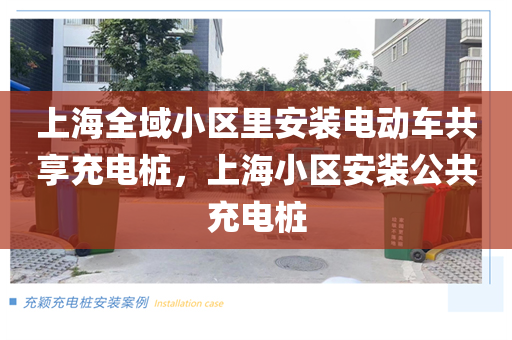 上海全域小区里安装电动车共享充电桩，上海小区安装公共充电桩