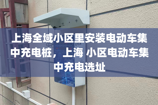 上海全域小区里安装电动车集中充电桩，上海 小区电动车集中充电选址