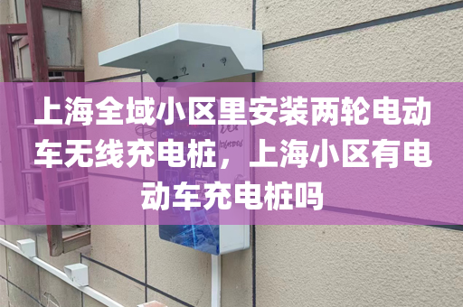 上海全域小区里安装两轮电动车无线充电桩，上海小区有电动车充电桩吗