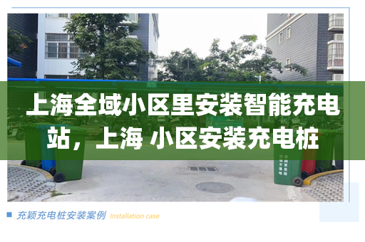 上海全域小区里安装智能充电站，上海 小区安装充电桩
