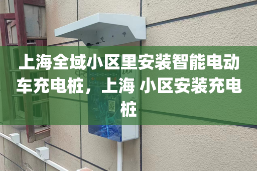 上海全域小区里安装智能电动车充电桩，上海 小区安装充电桩