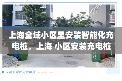 上海全域小区里安装智能化充电桩，上海 小区安装充电桩
