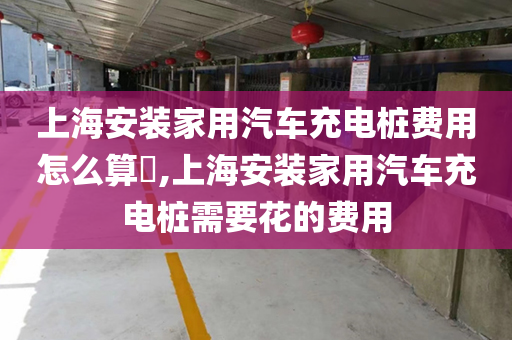 上海安装家用汽车充电桩费用怎么算​,上海安装家用汽车充电桩需要花的费用