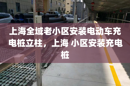 上海全域老小区安装电动车充电桩立柱，上海 小区安装充电桩