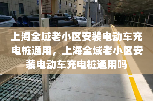 上海全域老小区安装电动车充电桩通用，上海全域老小区安装电动车充电桩通用吗