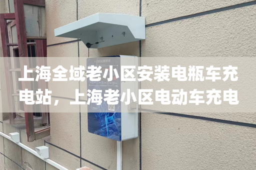 上海全域老小区安装电瓶车充电站，上海老小区电动车充电