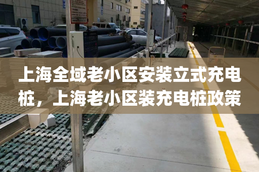 上海全域老小区安装立式充电桩，上海老小区装充电桩政策