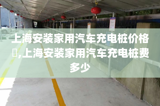 上海安装家用汽车充电桩价格​,上海安装家用汽车充电桩费多少