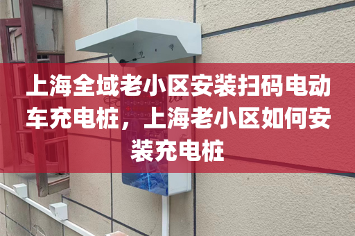 上海全域老小区安装扫码电动车充电桩，上海老小区如何安装充电桩