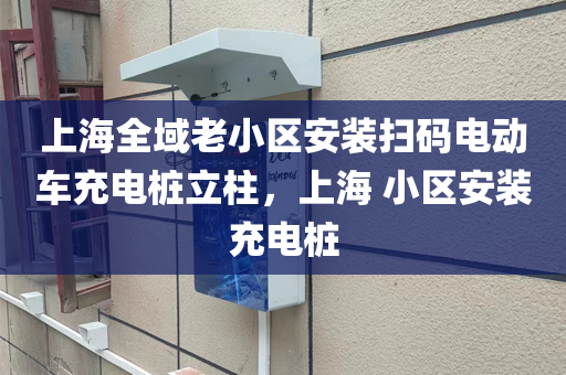 上海全域老小区安装扫码电动车充电桩立柱，上海 小区安装充电桩