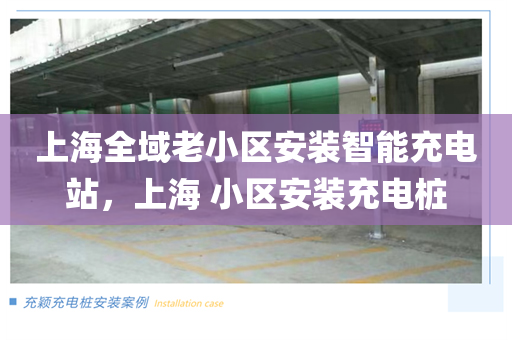 上海全域老小区安装智能充电站，上海 小区安装充电桩