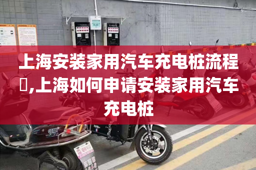 上海安装家用汽车充电桩流程​,上海如何申请安装家用汽车充电桩