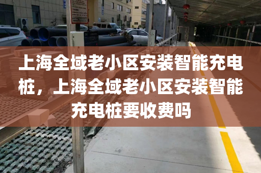 上海全域老小区安装智能充电桩，上海全域老小区安装智能充电桩要收费吗