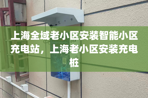 上海全域老小区安装智能小区充电站，上海老小区安装充电桩