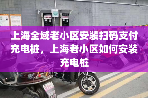 上海全域老小区安装扫码支付充电桩，上海老小区如何安装充电桩