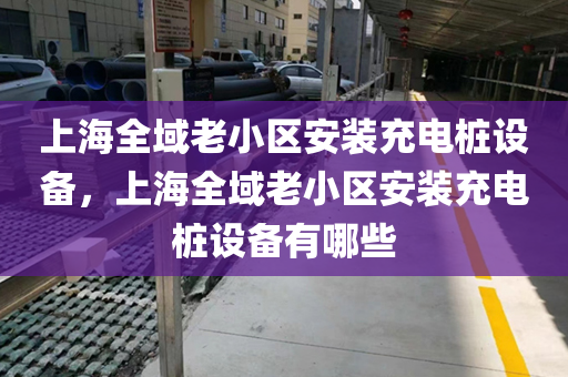 上海全域老小区安装充电桩设备，上海全域老小区安装充电桩设备有哪些