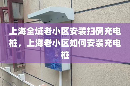 上海全域老小区安装扫码充电桩，上海老小区如何安装充电桩