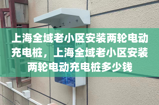 上海全域老小区安装两轮电动充电桩，上海全域老小区安装两轮电动充电桩多少钱