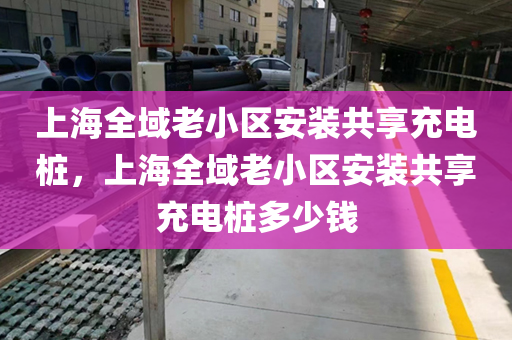 上海全域老小区安装共享充电桩，上海全域老小区安装共享充电桩多少钱