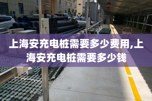 上海安充电桩需要多少费用,上海安充电桩需要多少钱