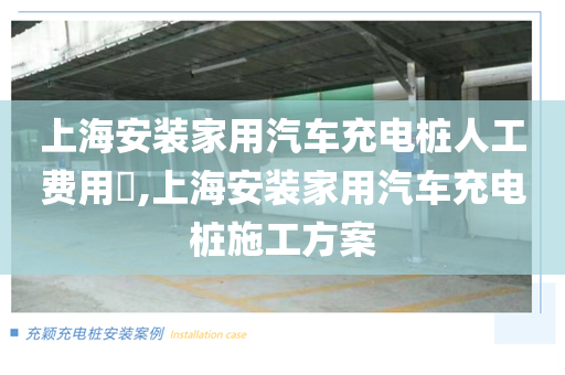 上海安装家用汽车充电桩人工费用​,上海安装家用汽车充电桩施工方案