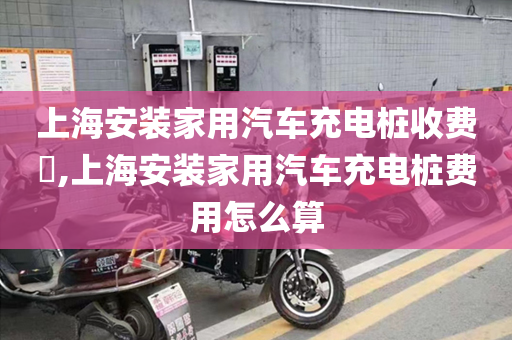 上海安装家用汽车充电桩收费​,上海安装家用汽车充电桩费用怎么算