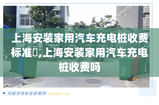 上海安装家用汽车充电桩收费标准​,上海安装家用汽车充电桩收费吗
