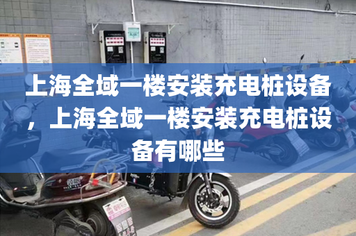 上海全域一楼安装充电桩设备，上海全域一楼安装充电桩设备有哪些